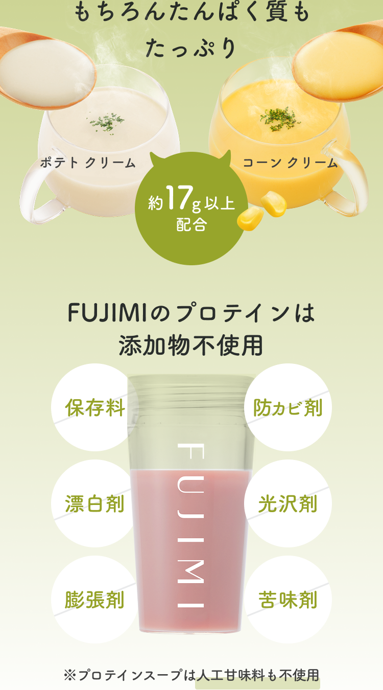 もちろんたんぱく質もたっぷり ポテトクリーム コーンクリーム 約17g以上配合 FUJIMIのプロテインは添加物不使用 保存料 防カビ剤 漂白剤 光沢剤 膨張剤 苦味剤 ※プロテインスープは人工甘味料も不使用