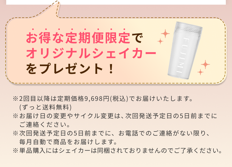 お得な定期便限定でオリジナルシェイカーをプレゼント! ※2回目以降は定期価格9,698円(税込)でお届けいたします。(ずっと送料無料) ※お届け日の変更やサイクル変更は、次回発送予定日の5日前までにご連絡ください。 ※次回発送予定日の5日前までに、お電話でのご連絡がない限り、毎月自動で商品をお届けします。 ※単品購入にはシェイカーは同梱されておりませんのでご了承ください。