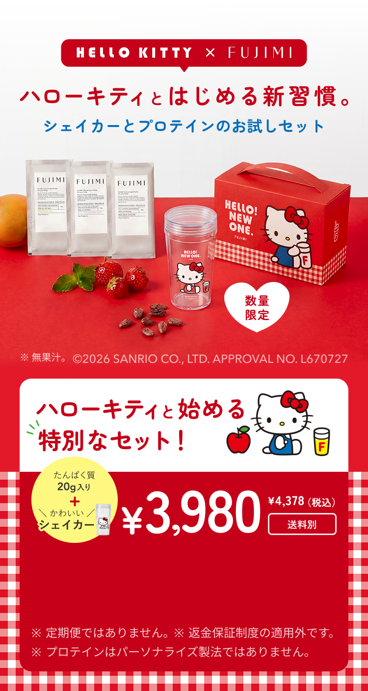HELLO KITTY × FUJIMI ハローキティとはじめる新習慣。 シェイカーとプロテインのお試しセット 数量限定 ※無果汁。 ©2026 SANRIO CO., LTD. APPROVAL NO. L670727 ハローキティと始める特別なセット! たんぱく質20g入り かわいいシェイカー ¥3,980 ¥4,378(税込) 送料別 ※定期便ではありません。 ※返金保証制度の適用外です。 ※プロテインはパーソナライズ製法ではありません。