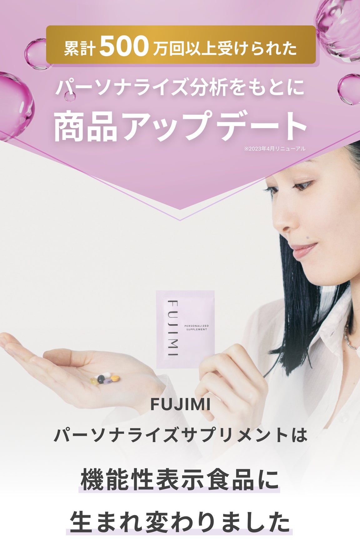累計約500万回以上受けられた パーソナライズ分析をもとに商品アップデート ※2023年4月リニューアル FUJIMIパーソナライズサプリメントは機能性表示食品に生まれ変わりました