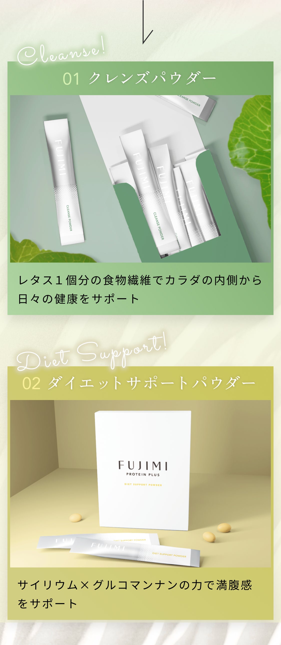Cleanse! 01 クレンズパウダー レタス1個分の食物繊維で体の内側から日々の健康をサポート Diet Support 02 ダイエットサポートパウダー サイリウム×グルコマンナンの力で満腹感をサポート