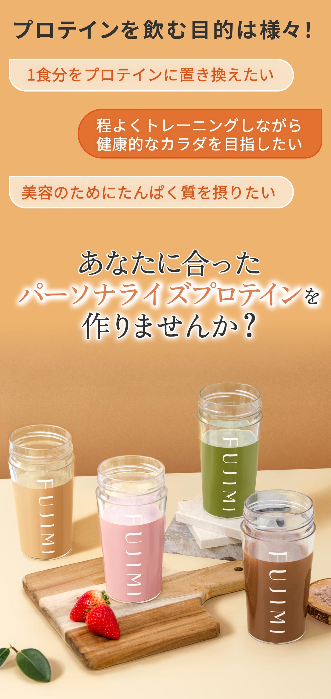 プロテインを飲む目的は様々! 1食分をプロテインに置き換えたい 程よくトレーニングしながら健康的なカラダを目指したい 美容のためにたんぱく質を撮りたい あなたに合ったパーソナライズプロテインを作りませんか?