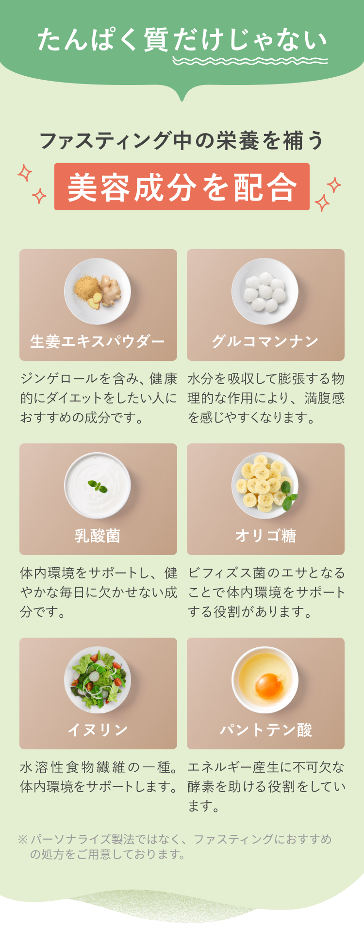 たんぱく質だけじゃない ファスティング中の栄養を補う美容成分を配合 生姜エキスパウダー ジンゲロールを含み、健康的にダイエットをしたい人におすすめの成分です。 グルコマンナン 水分を吸収して膨張する物理的な作用により、満腹感を感じやすくなります。