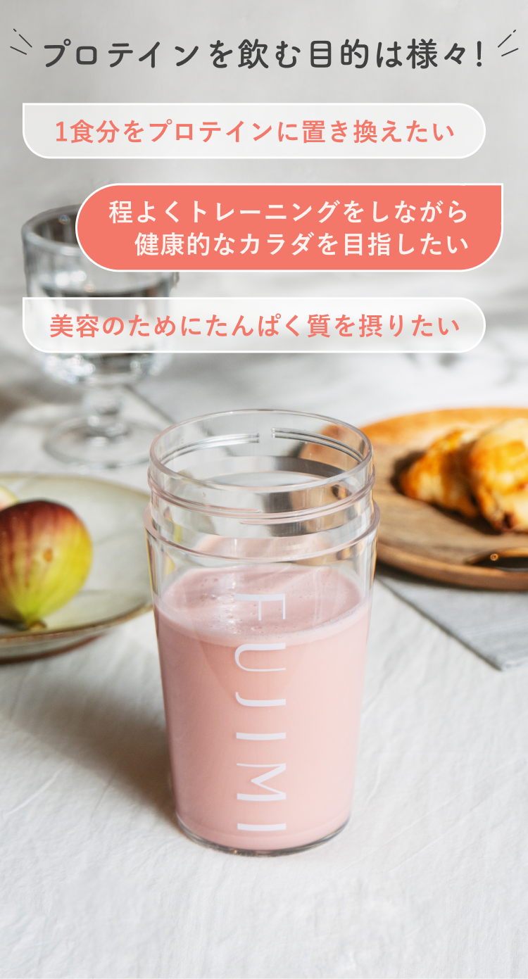 プロテインを飲む目的は様々! 1食分をプロテインに置き換えたい 程よくトレーニングをしながら健康的なカラダを目指したい 美容のためにたんぱく質を摂りたい