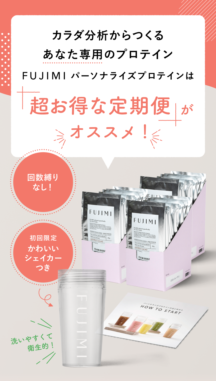 カラダ分析からつくるあなた専用のプロテイン FUJIMIパーソナライズプロテインは超お得な定期便がオススメ! 回数縛りなし! 初回限定かわいいシェイカーつき 洗いやすくて衛生的!