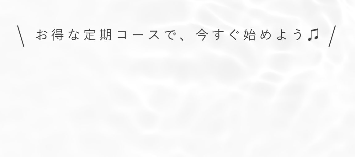 お得な定期コースで、今すぐはじめよう♫