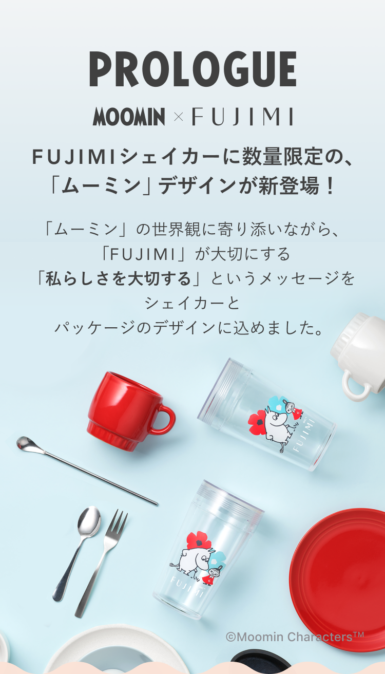 PROLOGUE MOOMIN × FUJIMI FUJIMIシェイカーに数量限定の、「ムーミン」デザインが新登場!「ムーミン」の世界観に寄り添いながら、「FUJIMI」が大切にする「私らしさを大切にする」というメッセージをシェイカーとパッケージのデザインに込めました。 © Moomin Characters TM